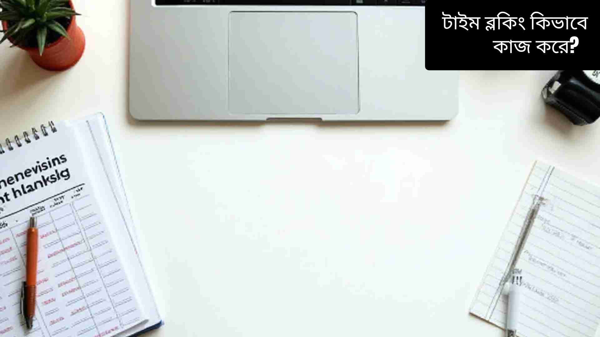 “ডেস্কে ল্যাপটপ, কলম এবং টাইম ব্লকিং শিডিউল বই, চারপাশে ক্যালেন্ডার, ঘড়ি ও নোটপ্যাড, মনোযোগ ও সময় ব্যবস্থাপনা প্রদর্শন করছে।”
