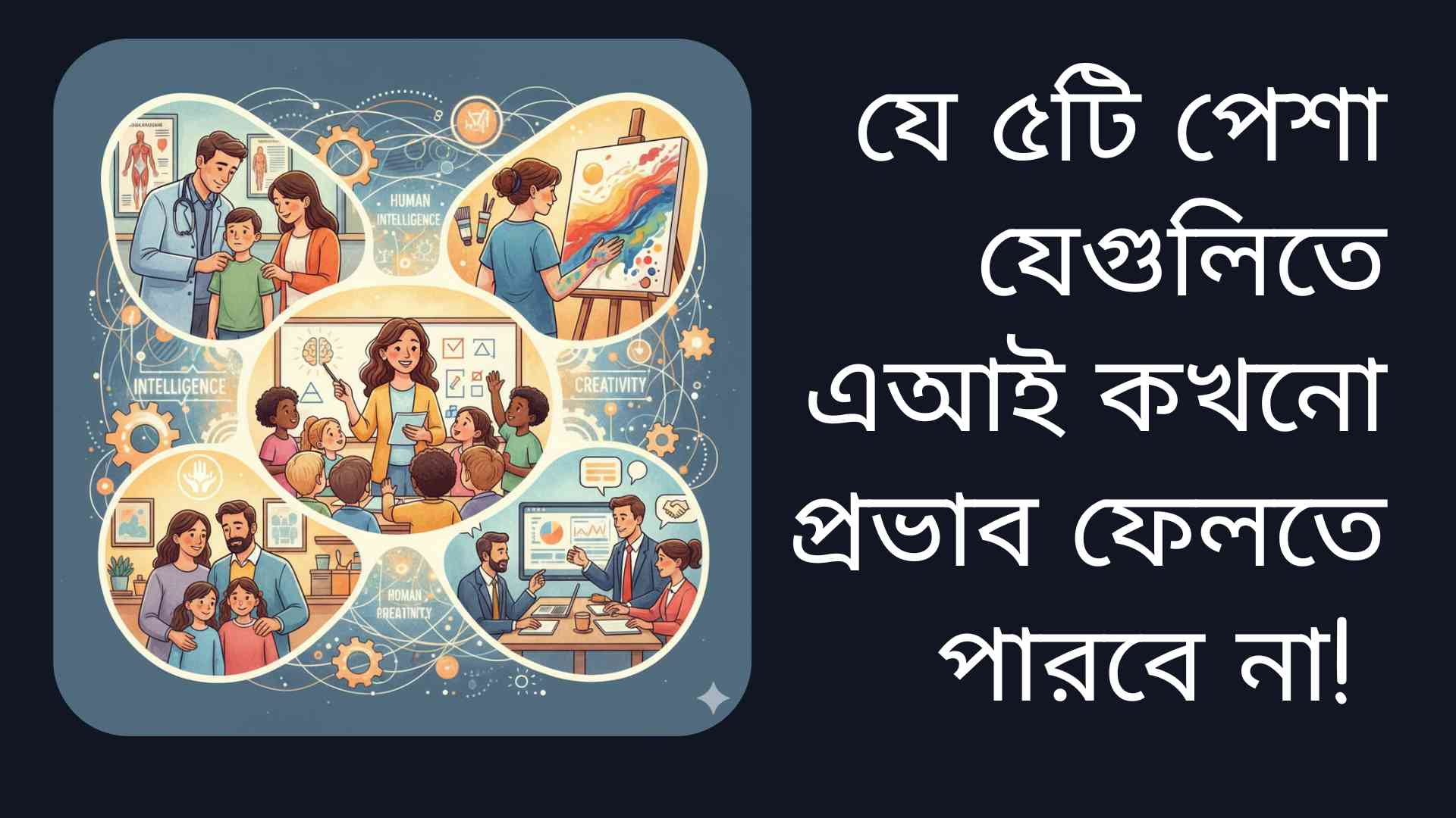 এআই যেসব পাঁচটি পেশায় কখনো প্রভাব ফেলতে পারবে না—একজন শিক্ষক, একজন ডাক্তার, একজন শিল্পী, একজন সমাজকর্মী এবং একজন পরামর্শদাতার মানবিক দক্ষতা ও সরাসরি মানুষের সাথে কাজ করার দৃশ্য।