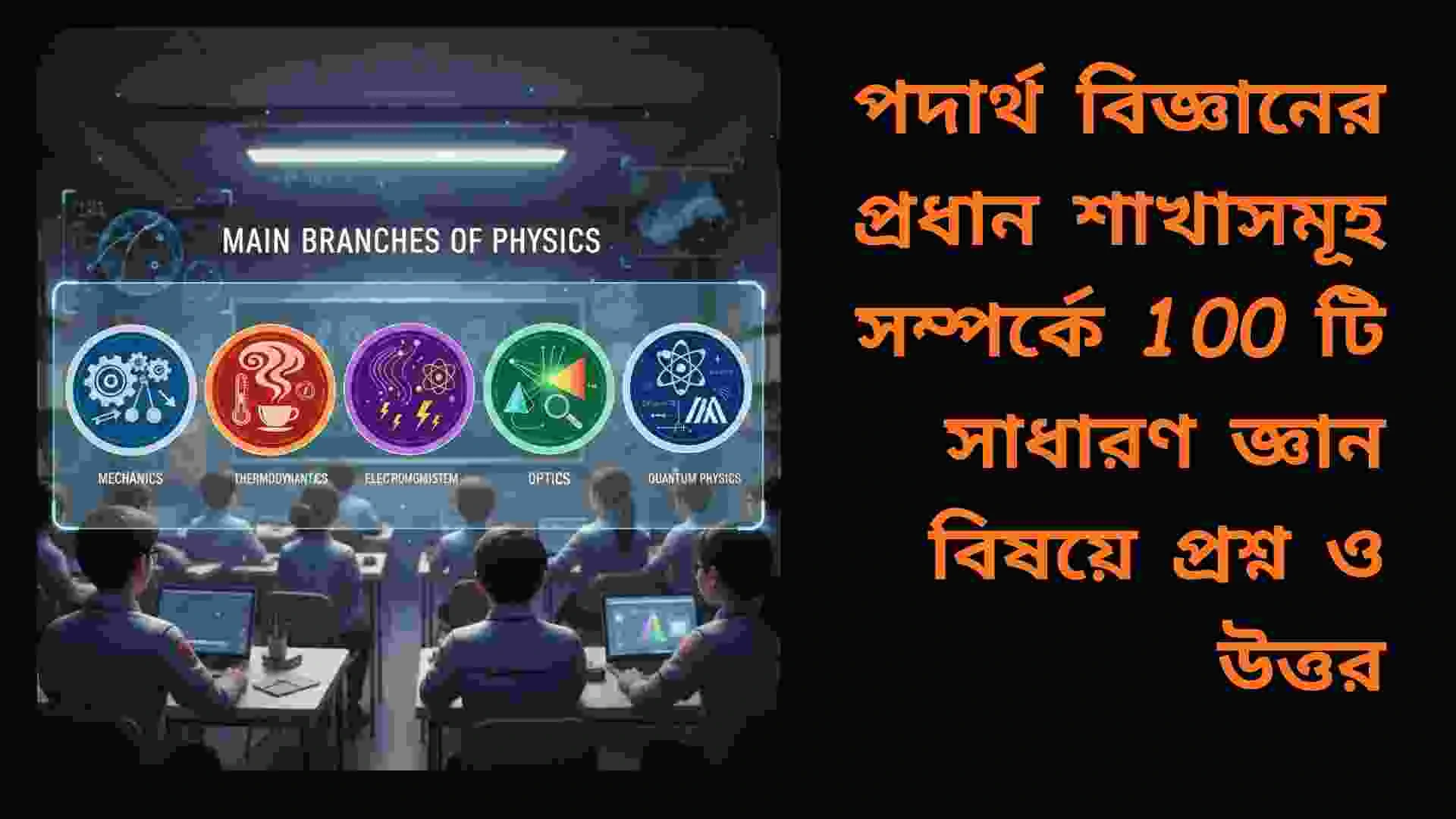 পদার্থবিজ্ঞানের প্রধান শাখাসমূহ যেমন মেকানিক্স, থার্মোডাইনামিক্স, ইলেকট্রোম্যাগনেটিজম ও কোয়ান্টাম ফিজিক্স সম্পর্কিত ১০০টি সাধারণ জ্ঞানমূলক প্রশ্ন ও উত্তর।