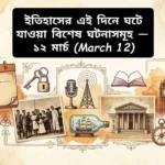 ১২ মার্চের ইতিহাস: বিভিন্ন গুরুত্বপূর্ণ ঘটনা ও ঐতিহাসিক মুহূর্তগুলো