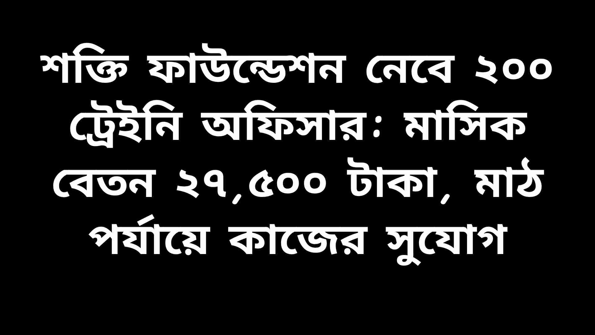 শক্তি ফাউন্ডেশন ২০০ ট্রেইনি অফিসার নিয়োগ দিচ্ছে, মাসিক বেতন ২৭,৫০০ টাকা, মাঠ পর্যায়ে কাজের সুযোগ।