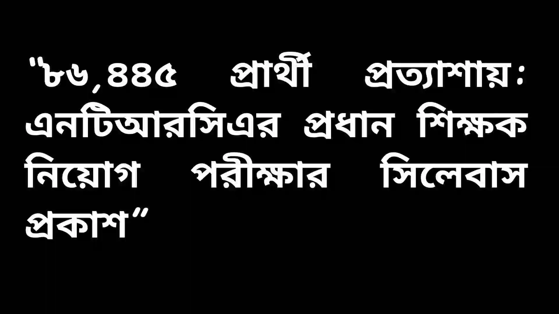 ৮৬,৪৪৫ প্রার্থী অংশগ্রহণের সম্ভাবনা, এনটিআরসিএ প্রধান শিক্ষক নিয়োগ পরীক্ষার সিলেবাস প্রকাশের খবর।