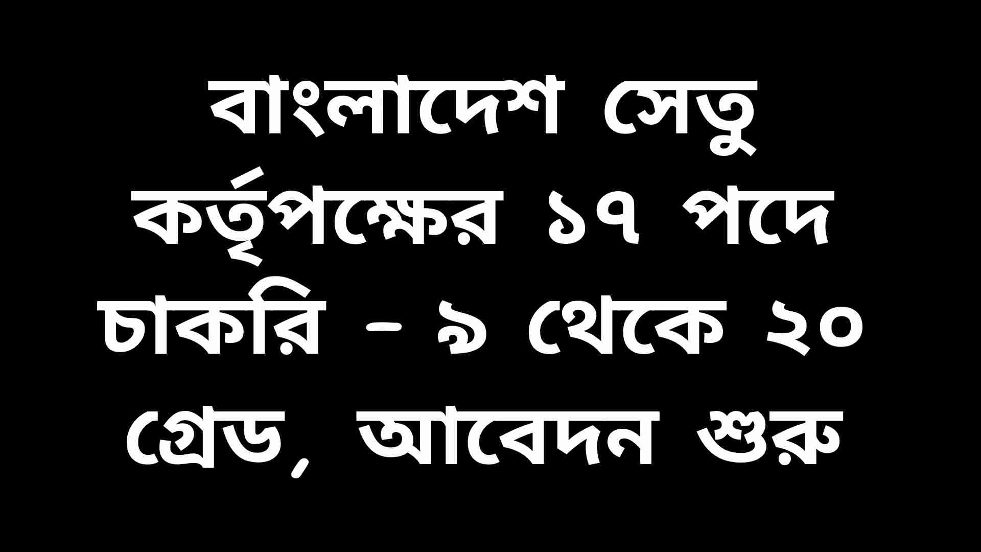 বাংলাদেশ সেতু কর্তৃপক্ষের ১৭ পদে চাকরি – ৯ থেকে ২০ গ্রেডে আবেদন শুরু